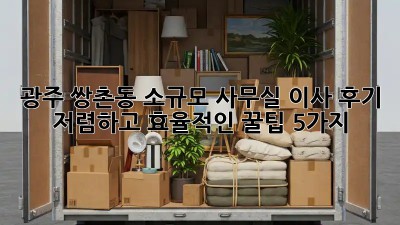 광주 쌍촌동 소규모 사무실 이사 후기: 저렴하고 효율적인 꿀팁 5가지!