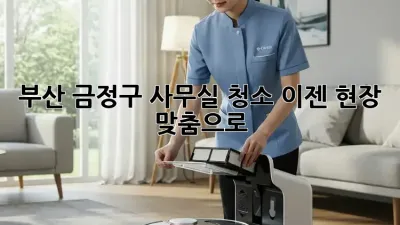 부산 금정구 사무실 청소, 이젠 현장 맞춤으로!
